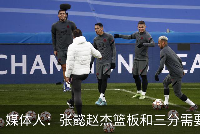 媒体人：张懿赵杰篮板&三分需要提高 张淳智表现酷似上届陈家政